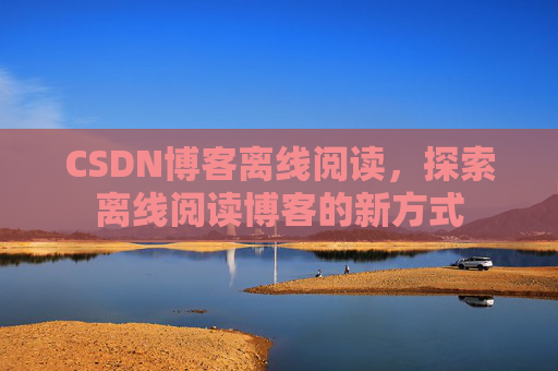 CSDN博客离线阅读，探索离线阅读博客的新方式