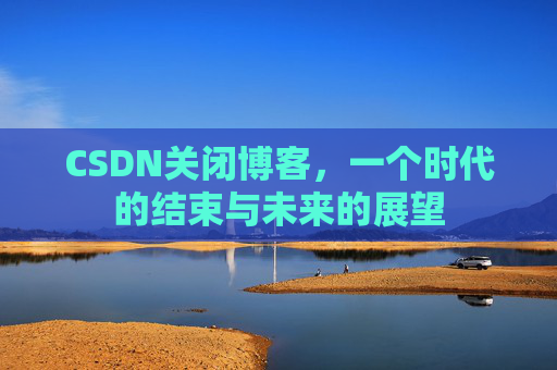 CSDN关闭博客，一个时代的结束与未来的展望